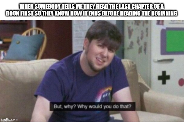 why | WHEN SOMEBODY TELLS ME THEY READ THE LAST CHAPTER OF A BOOK FIRST SO THEY KNOW HOW IT ENDS BEFORE READING THE BEGINNING | image tagged in why | made w/ Imgflip meme maker