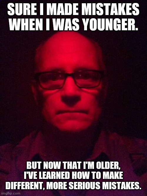SURE I MADE MISTAKES WHEN I WAS YOUNGER. BUT NOW THAT I'M OLDER, I'VE LEARNED HOW TO MAKE DIFFERENT, MORE SERIOUS MISTAKES. | image tagged in funny | made w/ Imgflip meme maker