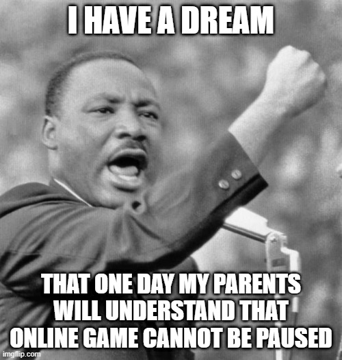 I have a dream | I HAVE A DREAM; THAT ONE DAY MY PARENTS WILL UNDERSTAND THAT ONLINE GAME CANNOT BE PAUSED | image tagged in i have a dream | made w/ Imgflip meme maker