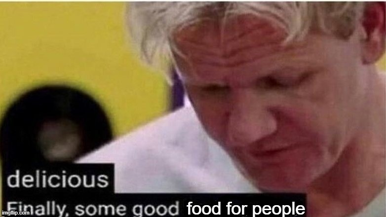 gordon ramsay finally some good censored    ed | food for people | image tagged in gordon ramsay finally some good censored ed | made w/ Imgflip meme maker