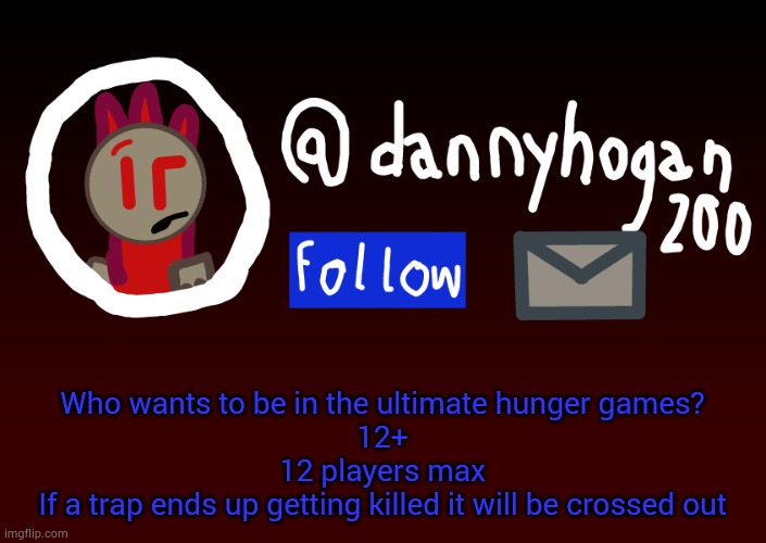 ULTIMATE HUNGER GAMES! | Who wants to be in the ultimate hunger games?
12+
12 players max
If a trap ends up getting killed it will be crossed out | image tagged in fake danny announcment | made w/ Imgflip meme maker