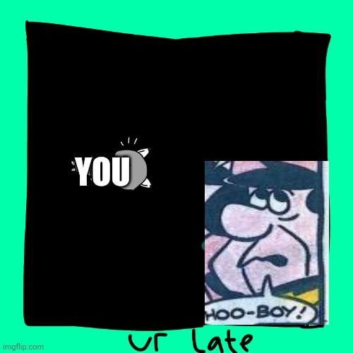 Ur late | YOU | image tagged in ur late | made w/ Imgflip meme maker