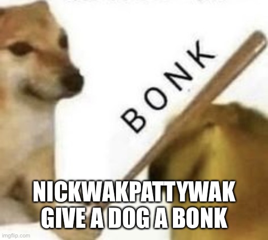 Bonk | NICKWAKPATTYWAK GIVE A DOG A BONK | image tagged in bonk | made w/ Imgflip meme maker