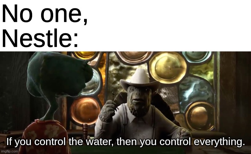 I watched this movie on netflix yesterday and really enjoyed it | No one,
Nestle:; If you control the water, then you control everything. | image tagged in if you control the water then you control everything | made w/ Imgflip meme maker