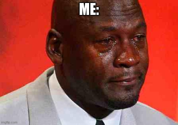crying michael jordan | ME: | image tagged in crying michael jordan | made w/ Imgflip meme maker