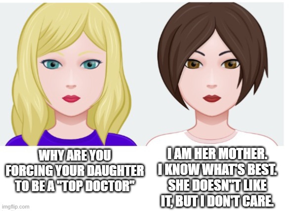 This karen did vaccinate her child, but she did this. | I AM HER MOTHER. I KNOW WHAT'S BEST. SHE DOESN''T LIKE IT, BUT I DON'T CARE. WHY ARE YOU FORCING YOUR DAUGHTER TO BE A "TOP DOCTOR" | image tagged in woman and karen,karen,children | made w/ Imgflip meme maker