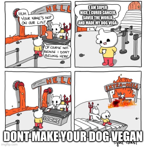 No vegan dogs, please. | I AM SUPER NICE, I CURED CANCER, SAVED THE WORLD, AND MADE MY DOG VEGA-; DONT MAKE YOUR DOG VEGAN | image tagged in extra-hell | made w/ Imgflip meme maker