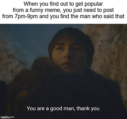 Thank you Kervin |  When you find out to get popular from a funny meme, you just need to post from 7pm-9pm and you find the man who said that | image tagged in you are a good man thank you,thank you | made w/ Imgflip meme maker