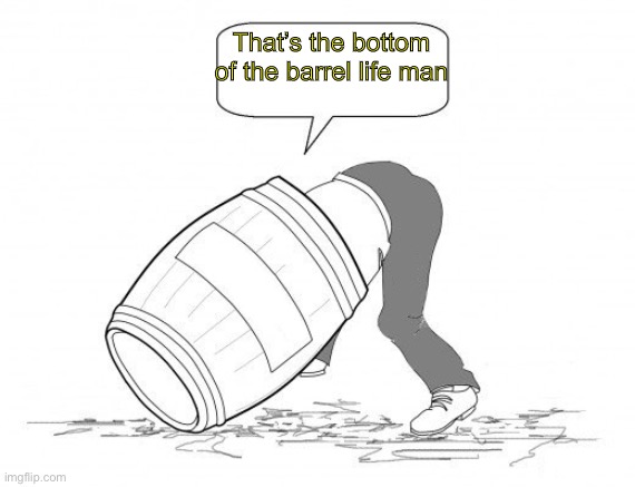 Scraping the Bottom of the Barrel | That’s the bottom of the barrel life man | image tagged in scraping the bottom of the barrel | made w/ Imgflip meme maker