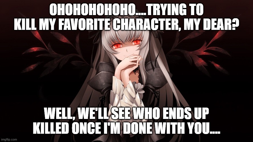 OHOHOHOHOHO....TRYING TO KILL MY FAVORITE CHARACTER, MY DEAR? WELL, WE'LL SEE WHO ENDS UP KILLED ONCE I'M DONE WITH YOU.... | made w/ Imgflip meme maker
