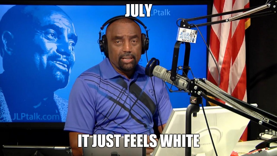 Jesse Lee Peterson | JULY IT JUST FEELS WHITE | image tagged in jesse lee peterson | made w/ Imgflip meme maker