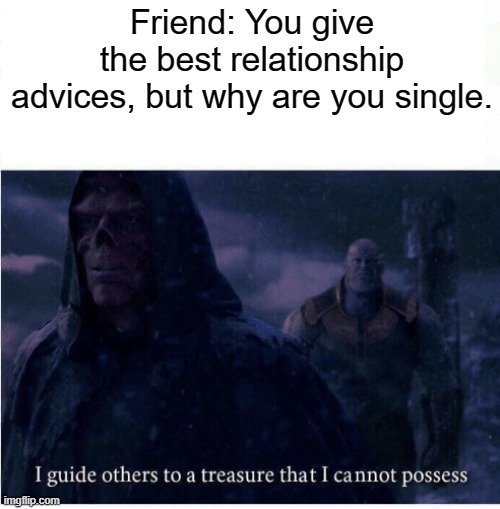 why im single | Friend: You give the best relationship advices, but why are you single. | image tagged in i guide others to a treasure i cannot possess,memes | made w/ Imgflip meme maker