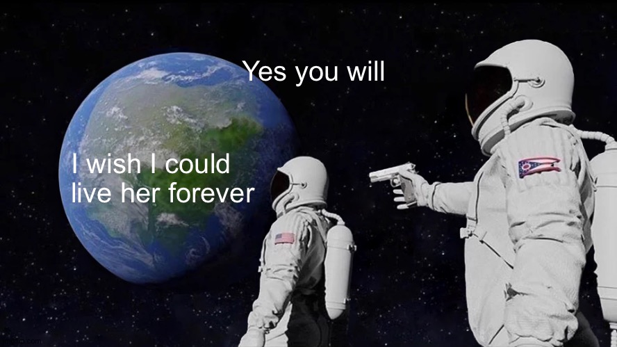 Always Has Been Meme | Yes you will; I wish I could live her forever | image tagged in memes,always has been | made w/ Imgflip meme maker