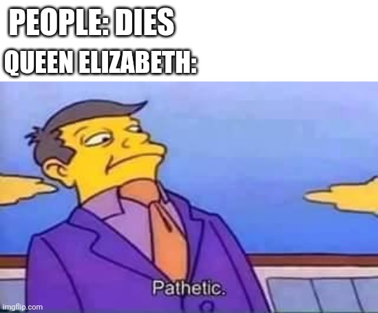 skinner pathetic | PEOPLE: DIES; QUEEN ELIZABETH: | image tagged in skinner pathetic | made w/ Imgflip meme maker