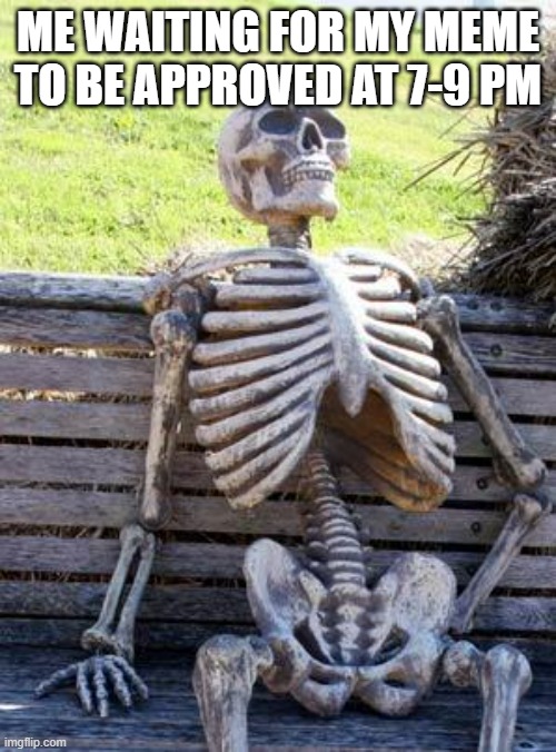 I am happy | ME WAITING FOR MY MEME TO BE APPROVED AT 7-9 PM | image tagged in memes,waiting skeleton | made w/ Imgflip meme maker