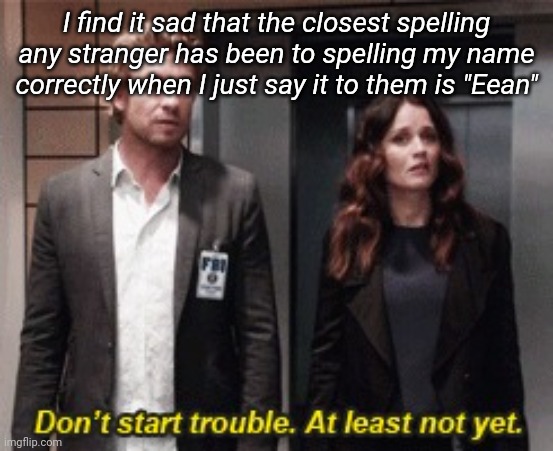 Don't start trouble at least not yet | I find it sad that the closest spelling any stranger has been to spelling my name correctly when I just say it to them is "Eean" | image tagged in don't start trouble at least not yet | made w/ Imgflip meme maker