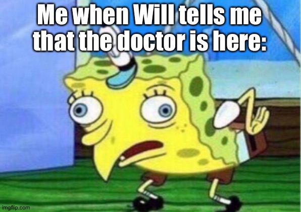 Mocking Spongebob | Me when Will tells me that the doctor is here: | image tagged in memes,mocking spongebob | made w/ Imgflip meme maker