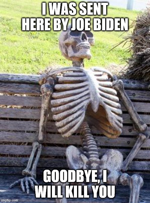 Waiting Skeleton | I WAS SENT HERE BY JOE BIDEN; GOODBYE, I WILL KILL YOU | image tagged in memes,waiting skeleton | made w/ Imgflip meme maker