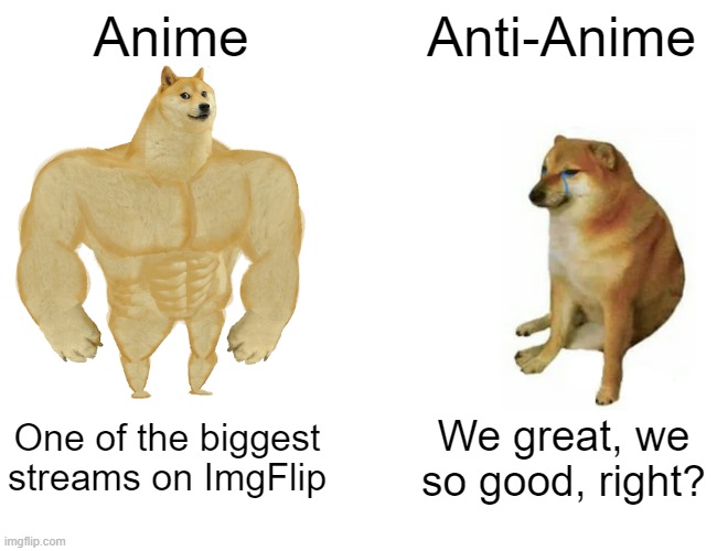 Anime v.s. Anti-Anime | Anime; Anti-Anime; One of the biggest streams on ImgFlip; We great, we so good, right? | image tagged in memes,buff doge vs cheems,anime | made w/ Imgflip meme maker