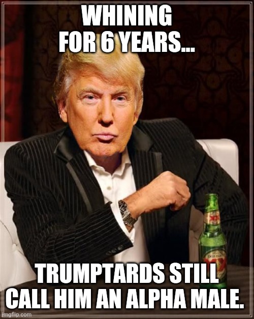 Beta trump | WHINING FOR 6 YEARS... TRUMPTARDS STILL CALL HIM AN ALPHA MALE. | image tagged in donald trump,trump supporters,maga,conservatives,never trump | made w/ Imgflip meme maker