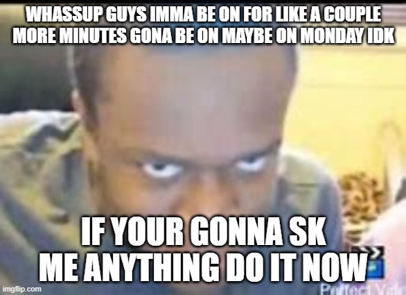 WTH is this template | WHASSUP GUYS IMMA BE ON FOR LIKE A COUPLE MORE MINUTES GONA BE ON MAYBE ON MONDAY IDK; IF YOUR GONNA SK ME ANYTHING DO IT NOW | image tagged in ksi death stare | made w/ Imgflip meme maker