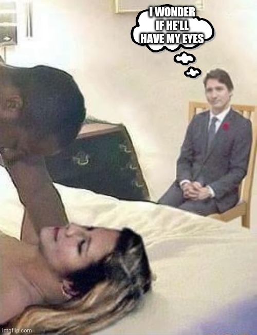 Cuck Trudeau | I WONDER IF HE'LL HAVE MY EYES | image tagged in cuck trudeau | made w/ Imgflip meme maker