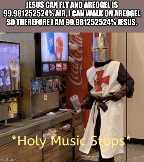 Holy music stops | JESUS CAN FLY AND AREOGEL IS 99.981252524% AIR, I CAN WALK ON AREOGEL SO THEREFORE I AM 99.981252524% JESUS. | image tagged in holy music stops | made w/ Imgflip meme maker