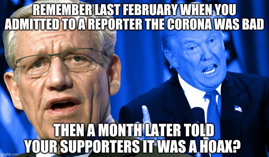 Trump Woodward | REMEMBER LAST FEBRUARY WHEN YOU ADMITTED TO A REPORTER THE CORONA WAS BAD THEN A MONTH LATER TOLD YOUR SUPPORTERS IT WAS A HOAX? | image tagged in trump woodward | made w/ Imgflip meme maker