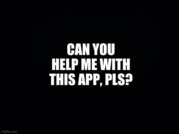 HELP | CAN YOU HELP ME WITH THIS APP, PLS? | image tagged in please help me | made w/ Imgflip meme maker