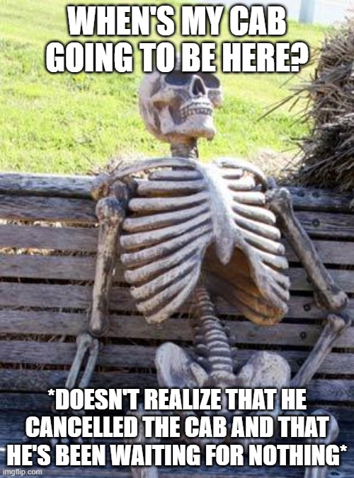 cabs never gonna come buddy | WHEN'S MY CAB GOING TO BE HERE? *DOESN'T REALIZE THAT HE CANCELLED THE CAB AND THAT HE'S BEEN WAITING FOR NOTHING* | image tagged in memes,waiting skeleton | made w/ Imgflip meme maker