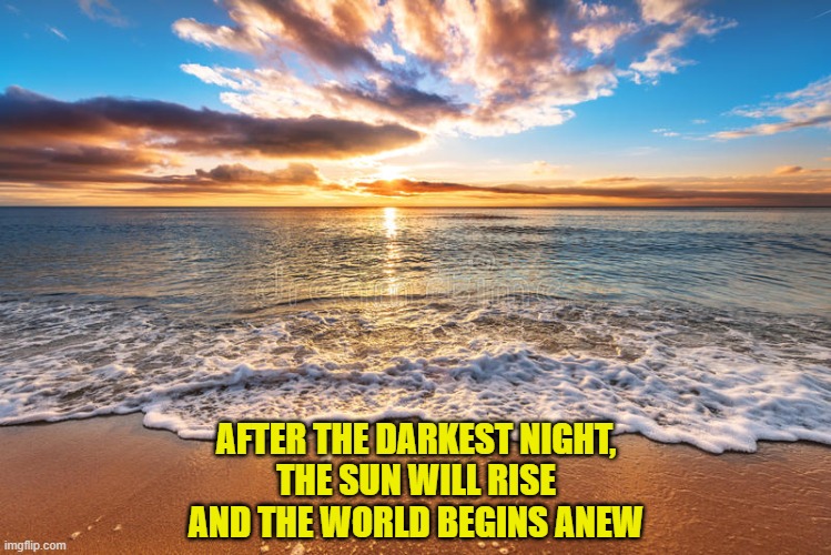 dawn | AFTER THE DARKEST NIGHT,
THE SUN WILL RISE
AND THE WORLD BEGINS ANEW | image tagged in dawn | made w/ Imgflip meme maker