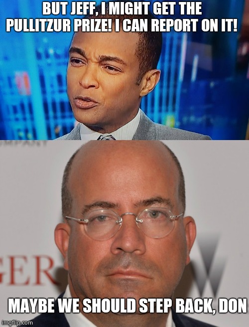 BUT JEFF, I MIGHT GET THE PULLITZUR PRIZE! I CAN REPORT ON IT! MAYBE WE SHOULD STEP BACK, DON | image tagged in don lemon,jeff zucker | made w/ Imgflip meme maker