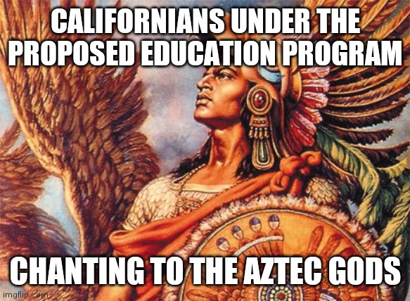Aztec | CALIFORNIANS UNDER THE PROPOSED EDUCATION PROGRAM CHANTING TO THE AZTEC GODS | image tagged in aztec | made w/ Imgflip meme maker
