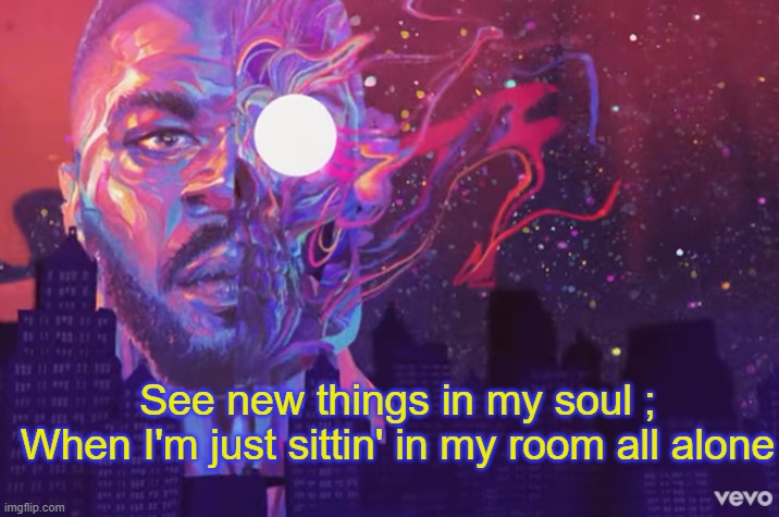 . | See new things in my soul ;
When I'm just sittin' in my room all alone | made w/ Imgflip meme maker