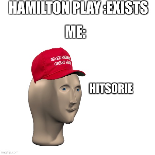 Blank Transparent Square | HAMILTON PLAY :EXISTS; ME:; HITSORIE | image tagged in memes,blank transparent square | made w/ Imgflip meme maker