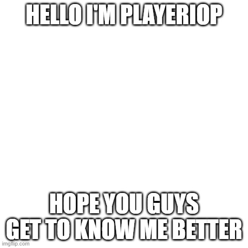 Hello | HELLO I'M PLAYERIOP; HOPE YOU GUYS GET TO KNOW ME BETTER | image tagged in memes,blank transparent square | made w/ Imgflip meme maker