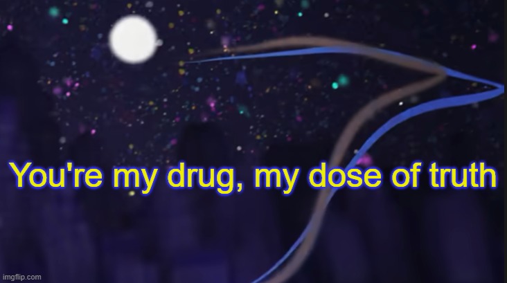 . | You're my drug, my dose of truth | made w/ Imgflip meme maker