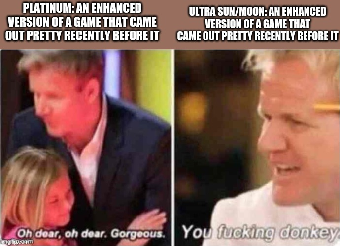 I seriously don't get all the hate | ULTRA SUN/MOON: AN ENHANCED VERSION OF A GAME THAT CAME OUT PRETTY RECENTLY BEFORE IT; PLATINUM: AN ENHANCED VERSION OF A GAME THAT CAME OUT PRETTY RECENTLY BEFORE IT | image tagged in oh dear oh dear gorgeous | made w/ Imgflip meme maker