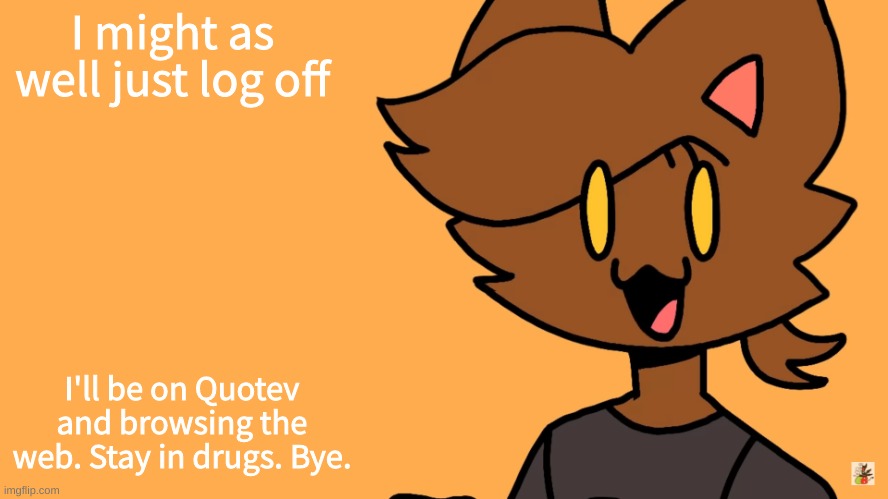 Kat Temmuu | I might as well just log off; I'll be on Quotev and browsing the web. Stay in drugs. Bye. | image tagged in kat temmuu | made w/ Imgflip meme maker
