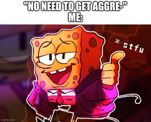 how many times have i seen that? | "NO NEED TO GET AGGRE-"
ME: | image tagged in memes,funny,spongebob,stfu | made w/ Imgflip meme maker