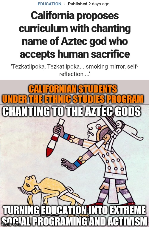 CALIFORNIAN STUDENTS UNDER THE ETHNIC STUDIES PROGRAM; CHANTING TO THE AZTEC GODS; TURNING EDUCATION INTO EXTREME
SOCIAL PROGRAMING AND ACTIVISM | image tagged in human sacrifice,california,democrats,liberal agenda | made w/ Imgflip meme maker
