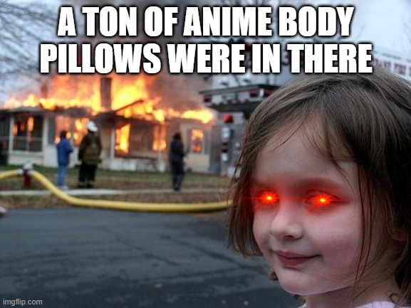 Disaster Girl | A TON OF ANIME BODY PILLOWS WERE IN THERE | image tagged in memes,disaster girl | made w/ Imgflip meme maker