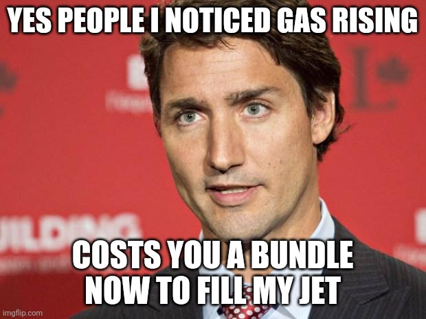 Trudeau | YES PEOPLE I NOTICED GAS RISING; COSTS YOU A BUNDLE NOW TO FILL MY JET | image tagged in trudeau | made w/ Imgflip meme maker