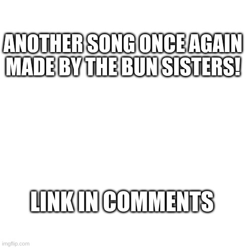 Another song | ANOTHER SONG ONCE AGAIN MADE BY THE BUN SISTERS! LINK IN COMMENTS | image tagged in memes,blank transparent square | made w/ Imgflip meme maker