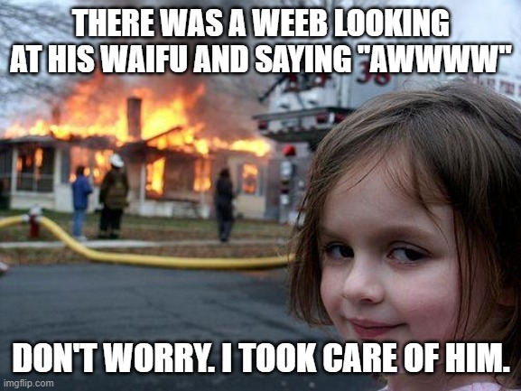 [mod note] finally you're getting the point of this war | THERE WAS A WEEB LOOKING AT HIS WAIFU AND SAYING "AWWWW"; DON'T WORRY. I TOOK CARE OF HIM. | image tagged in memes,disaster girl | made w/ Imgflip meme maker