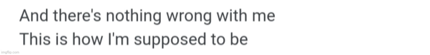 There's nothing wrong with me this is how I'm supposed to be | image tagged in there's nothing wrong with me this is how i'm supposed to be | made w/ Imgflip meme maker