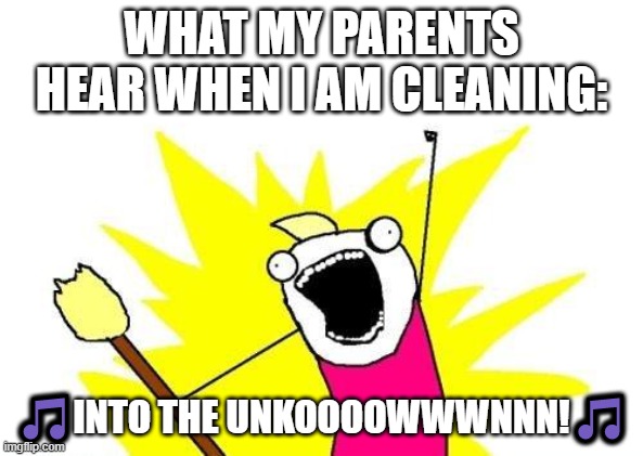 what my parents hear when I'm cleaning | WHAT MY PARENTS HEAR WHEN I AM CLEANING:; 🎵INTO THE UNKOOOOWWWNNN!🎵 | image tagged in memes,x all the y | made w/ Imgflip meme maker