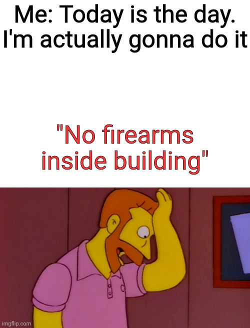 Why didn't i think of that | Me: Today is the day. I'm actually gonna do it; "No firearms inside building" | image tagged in blank white template,why didn't i think of that | made w/ Imgflip meme maker