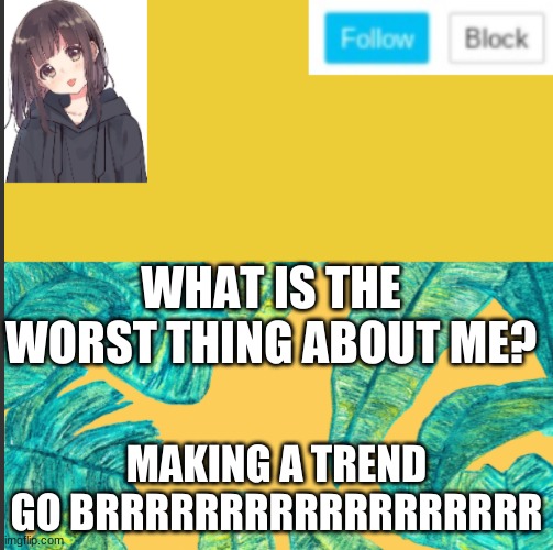 coz y not | WHAT IS THE WORST THING ABOUT ME? MAKING A TREND GO BRRRRRRRRRRRRRRRRRR | made w/ Imgflip meme maker