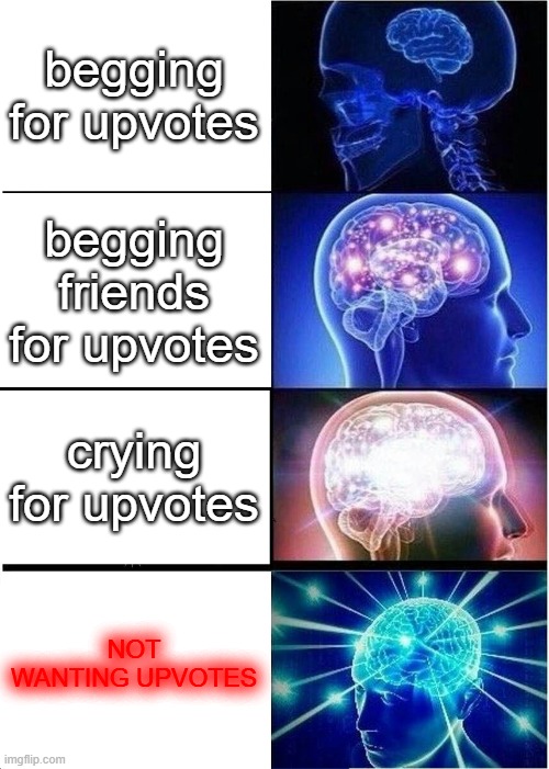 begging for upvotes begging friends for upvotes crying for upvotes NOT WANTING UPVOTES | image tagged in memes,expanding brain | made w/ Imgflip meme maker